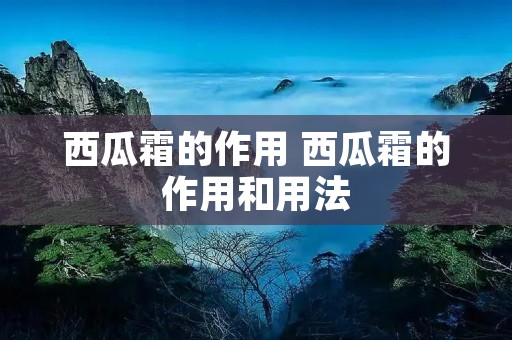 西瓜霜的作用 西瓜霜的作用和用法 西瓜霜的作用 西瓜霜的作用和用法