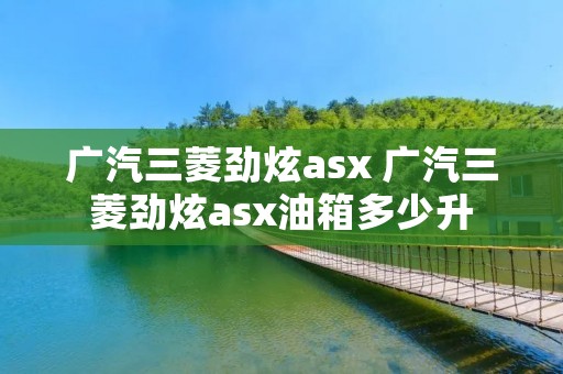 广汽三菱劲炫asx 广汽三菱劲炫asx油箱多少升 广汽三菱劲炫asx 广汽三菱劲炫asx油箱多少升