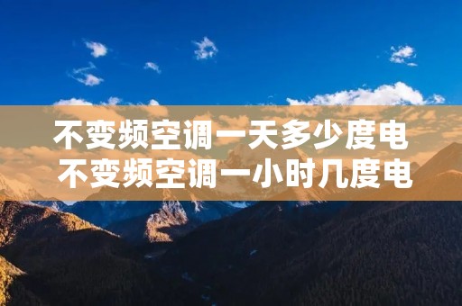 不变频空调一天多少度电 不变频空调一小时几度电