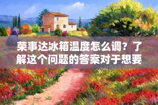 荣事达冰箱温度怎么调？了解这个问题的答案对于想要保持冰箱内食物的新鲜度和品质的人来说是非常重要的。在这篇文章中，我们将详细介绍如何调整荣事达冰箱的温度，以确保您的食物始终保持最佳状态。