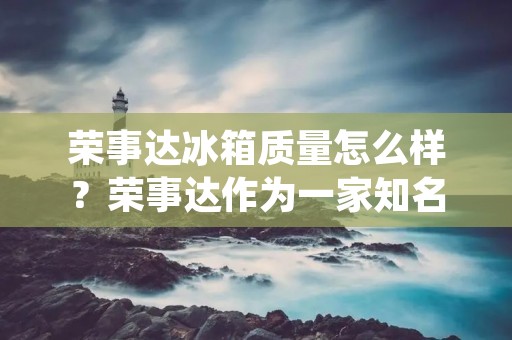 荣事达冰箱质量怎么样?荣事达作为一家知名的电器品牌,其冰箱产品一直备受消费者的青睐。那么,荣事达冰箱的质量到底怎么样呢?本文将从品牌背景、品质控制、用户评价等多个方面进行详细解读。 荣事达冰箱质量怎么样?荣事达作为一家知名的电器品牌,其冰箱产品一直备受消费者的青睐。那么,荣事达冰箱的质量到底怎么样呢?本文将从品牌背景、品质控制、用户评价等多个方面进行详细解读。