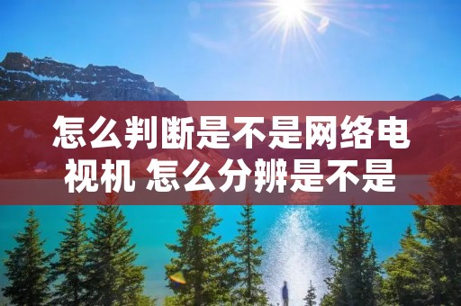 怎么判断是不是网络电视机 怎么分辨是不是网络电视 怎么判断是不是网络电视机 怎么分辨是不是网络电视