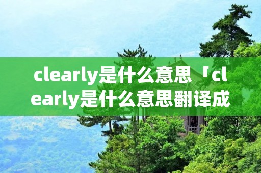 clearly是什么意思「clearly是什么意思翻译成中文」 clearly是什么意思「clearly是什么意思翻译成中文」