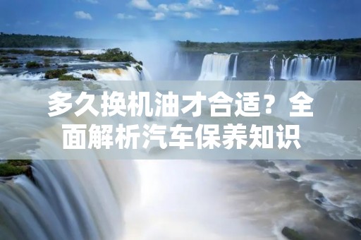 多久换机油才合适？全面解析汽车保养知识