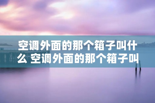 空调外面的那个箱子叫什么 空调外面的那个箱子叫什么名字