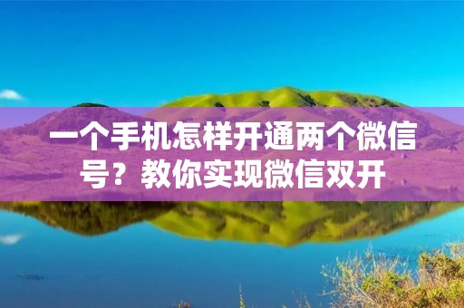 一个手机怎样开通两个微信号?教你实现微信双开