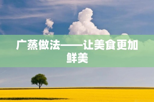 广蒸做法——让美食更加鲜美 广蒸做法——让美食更加鲜美