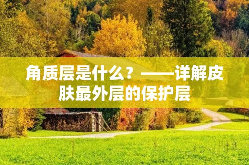 角质层是什么?——详解皮肤最外层的保护层