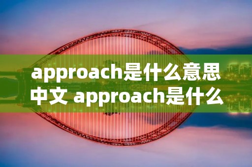 approach是什么意思中文 approach是什么意思英语翻译