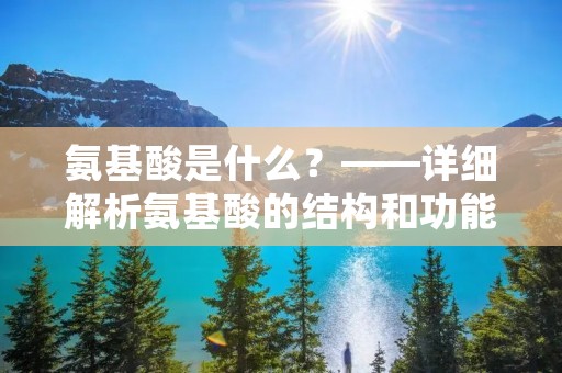 氨基酸是什么?——详细解析氨基酸的结构和功能