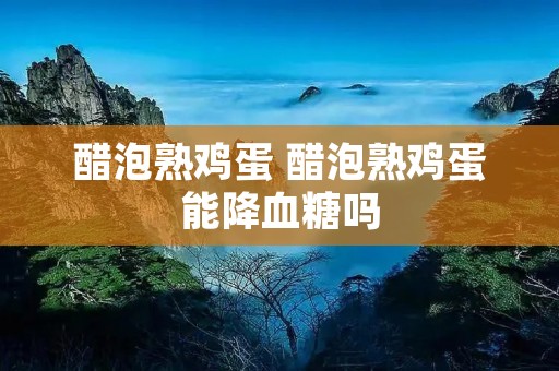 醋泡熟鸡蛋 醋泡熟鸡蛋能降血糖吗