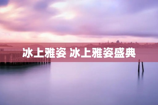 冰上雅姿 冰上雅姿盛典 冰上雅姿 冰上雅姿盛典