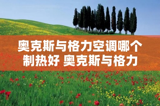 奥克斯与格力空调哪个制热好 奥克斯与格力空调哪个制热好一点