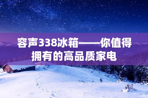 容声338冰箱——你值得拥有的高品质家电 容声338冰箱——你值得拥有的高品质家电