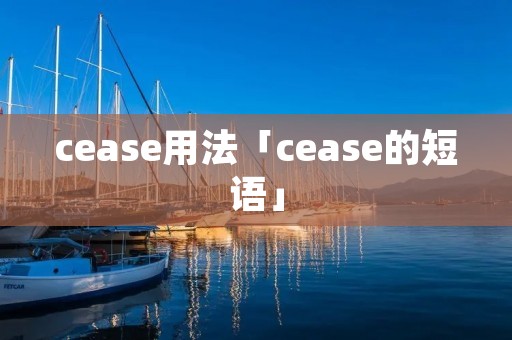 cease用法「cease的短语」 cease用法「cease的短语」