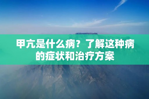甲亢是什么病?了解这种病的症状和治疗方案