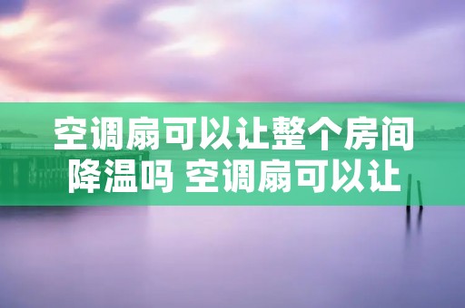 空调扇可以让整个房间降温吗 空调扇可以让整个房间降温吗视频 空调扇可以让整个房间降温吗 空调扇可以让整个房间降温吗视频