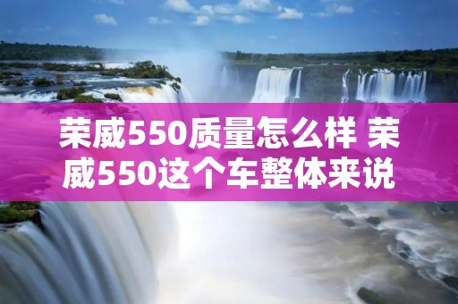 荣威550质量怎么样 荣威550这个车整体来说怎么样
