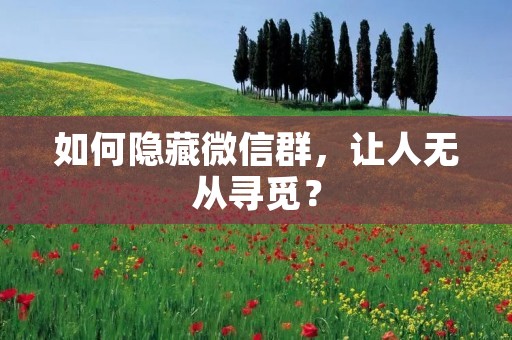 如何隐藏微信群,让人无从寻觅?