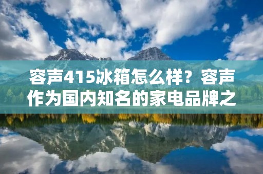 容声415冰箱怎么样?容声作为国内知名的家电品牌之一,其推出的415冰箱备受消费者青睐。那么,这款冰箱到底怎么样呢?下面就让我们来一探究竟。 容声415冰箱怎么样?容声作为国内知名的家电品牌之一,其推出的415冰箱备受消费者青睐。那么,这款冰箱到底怎么样呢?下面就让我们来一探究竟。