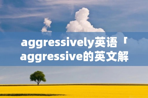 aggressively英语「aggressive的英文解释」 aggressively英语「aggressive的英文解释」