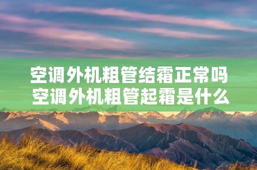 空调外机粗管结霜正常吗 空调外机粗管起霜是什么原因