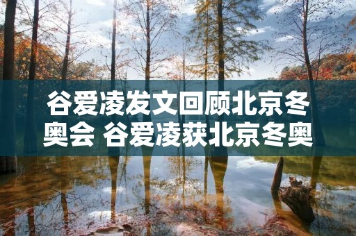 谷爱凌发文回顾北京冬奥会 谷爱凌获北京冬奥会参赛资格