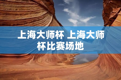 上海大师杯 上海大师杯比赛场地