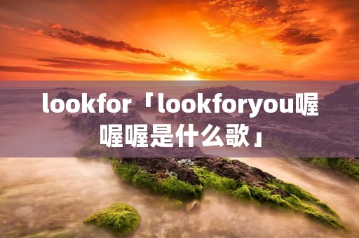 lookfor「lookforyou喔喔喔是什么歌」 lookfor「lookforyou喔喔喔是什么歌」