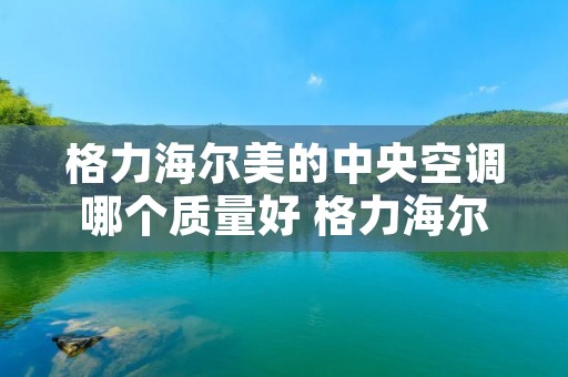 格力海尔美的中央空调哪个质量好 格力海尔美的中央空调哪个质量好