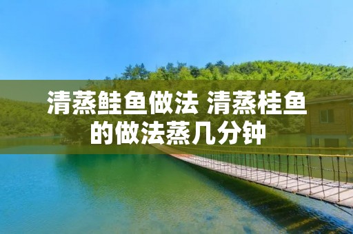 清蒸鲑鱼做法 清蒸桂鱼的做法蒸几分钟