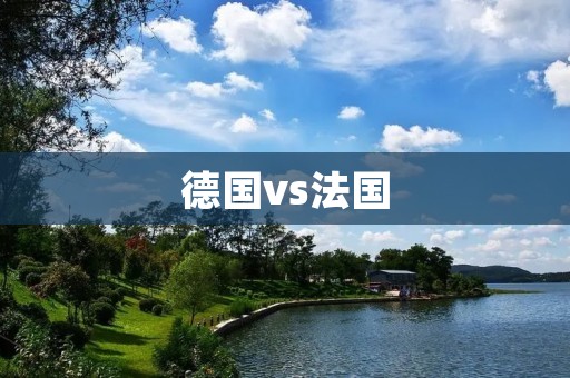 德国vs法国：欧洲两大劲旅的较量