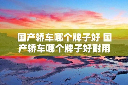国产轿车哪个牌子好 国产轿车哪个牌子好耐用