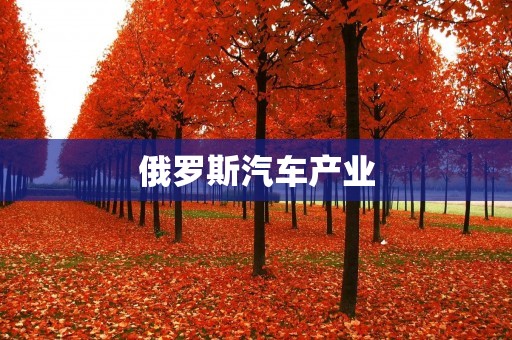 俄罗斯汽车产业:再次崛起的机会? 俄罗斯汽车产业:再次崛起的机会?