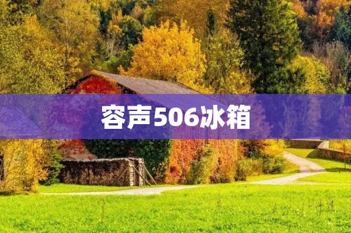 容声506冰箱：高品质生活的选择
