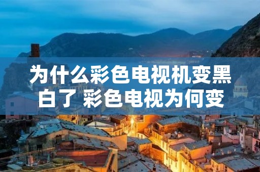 为什么彩色电视机变黑白了 彩色电视为何变黑白