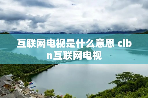互联网电视是什么意思 cibn互联网电视