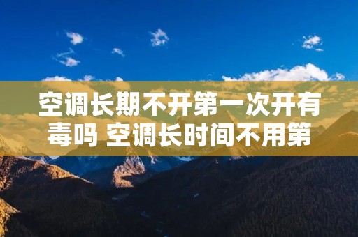 空调长期不开第一次开有毒吗 空调长时间不用第一次开机注意事项