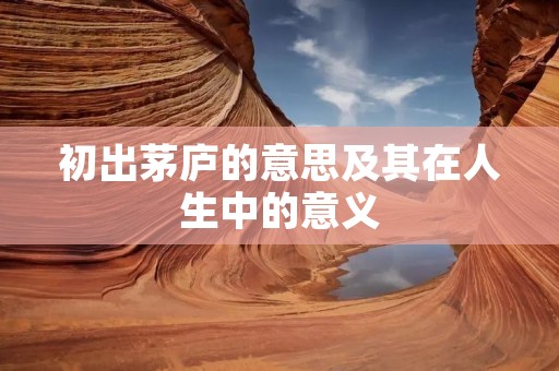初出茅庐的意思及其在人生中的意义