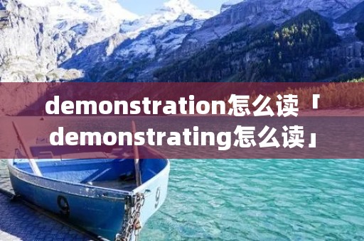 demonstration怎么读「demonstrating怎么读」 demonstration怎么读「demonstrating怎么读」