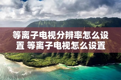 等离子电视分辨率怎么设置 等离子电视怎么设置最清楚