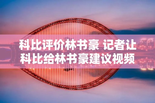 科比评价林书豪 记者让科比给林书豪建议视频 科比评价林书豪 记者让科比给林书豪建议视频