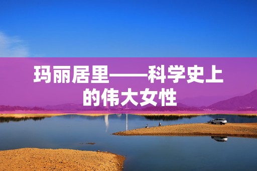 玛丽居里——科学史上的伟大女性
