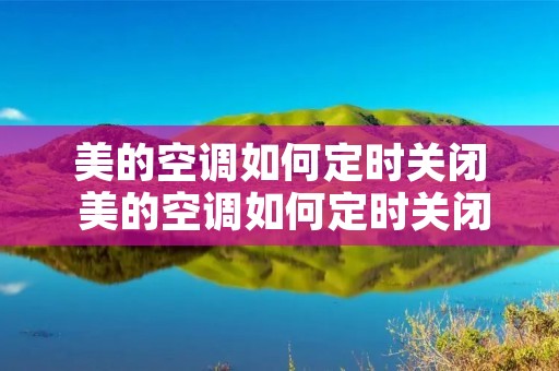 美的空调如何定时关闭 美的空调如何定时关闭制热