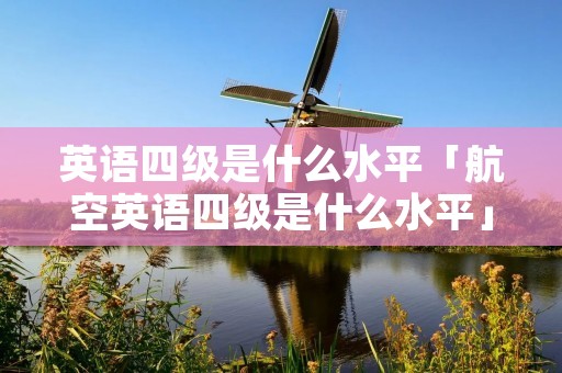 英语四级是什么水平「航空英语四级是什么水平」 英语四级是什么水平「航空英语四级是什么水平」