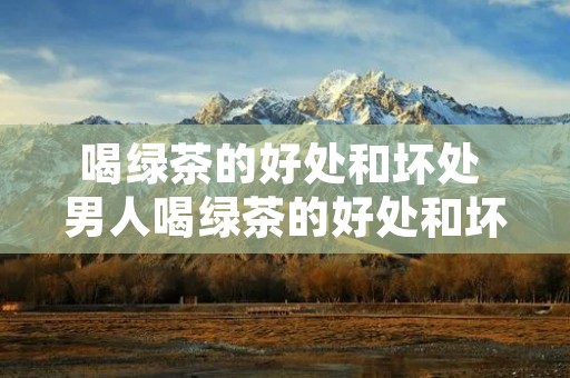 喝绿茶的好处和坏处 男人喝绿茶的好处和坏处 喝绿茶的好处和坏处 男人喝绿茶的好处和坏处