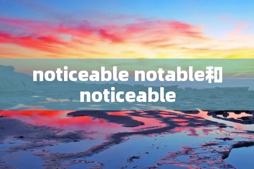 noticeable notable和noticeable