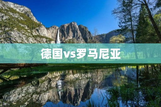 德国vs罗马尼亚：欧洲杯小组赛首轮角逐