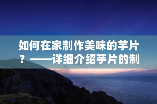 如何在家制作美味的芋片?——详细介绍芋片的制作方法 如何在家制作美味的芋片?——详细介绍芋片的制作方法