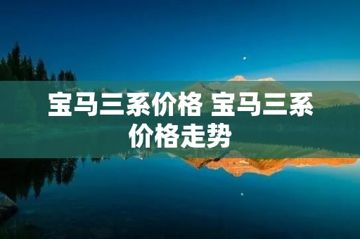 宝马三系价格 宝马三系价格走势 宝马三系价格 宝马三系价格走势